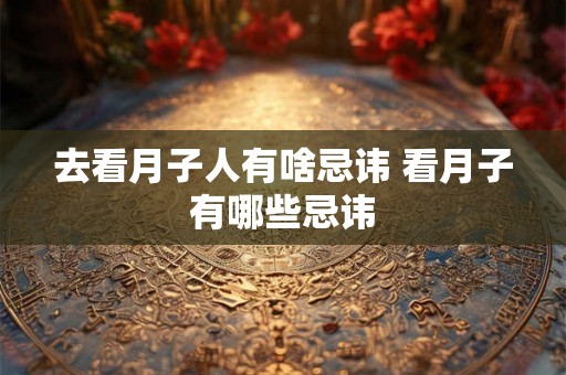 去看月子人有啥忌讳 看月子有哪些忌讳