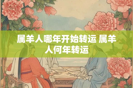 属羊人哪年开始转运 属羊人何年转运