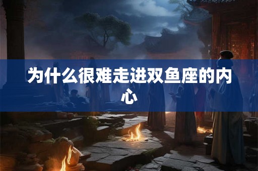 为什么很难走进双鱼座的内心 为什么很难走进双鱼座的内心