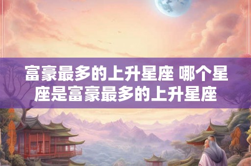 富豪最多的上升星座 哪个星座是富豪最多的上升星座