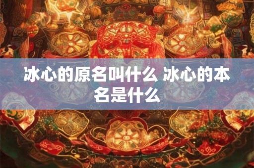 冰心的原名叫什么 冰心的本名是什么