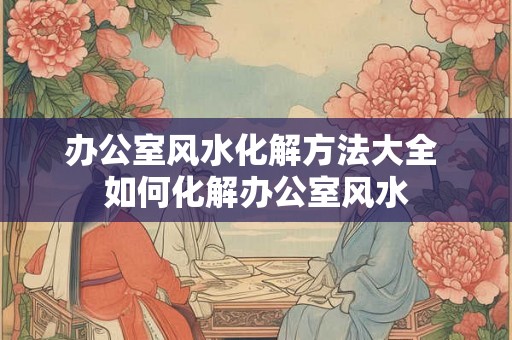 办公室风水化解方法大全 如何化解办公室风水 办公室风水化解方法大全 如何化解办公室风水