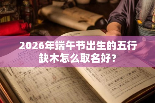 2026年端午节出生的五行缺木怎么取名好？