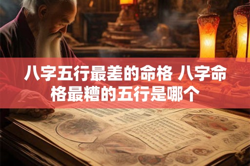 八字五行最差的命格 八字命格最糟的五行是哪个