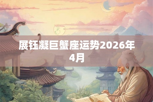 展钰凝巨蟹座运势2026年4月 展钰凝巨蟹座运势2026年4月