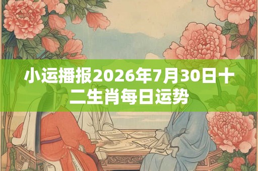 小运播报2026年7月30日十二生肖每日运势