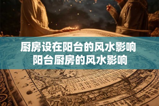 厨房设在阳台的风水影响 阳台厨房的风水影响