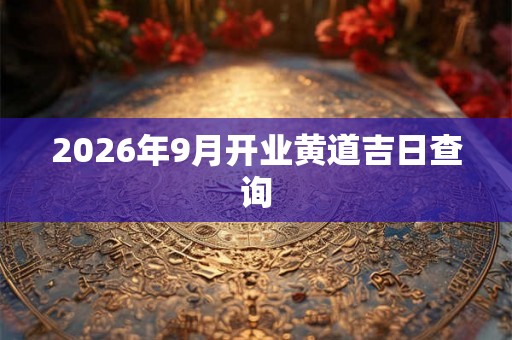 2026年9月开业黄道吉日查询