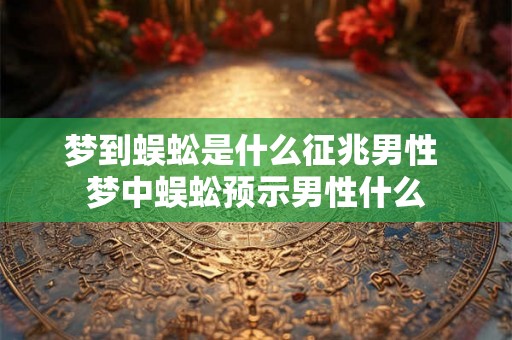 梦到蜈蚣是什么征兆男性 梦中蜈蚣预示男性什么 梦到蜈蚣是什么征兆男性 梦中蜈蚣预示男性什么