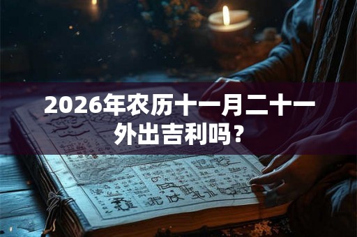 2026年农历十一月二十一外出吉利吗? 2026年农历十一月二十一外出吉利吗?