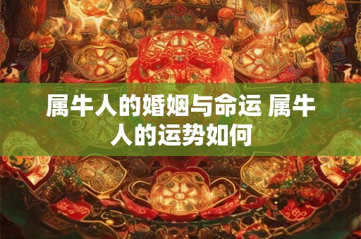 属牛人的婚姻与命运 属牛人的运势如何