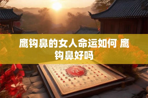 鹰钩鼻的女人命运如何 鹰钩鼻好吗
