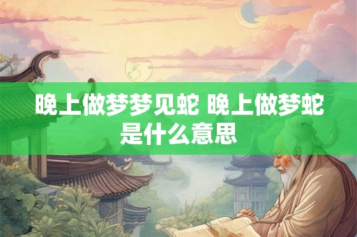 晚上做梦梦见蛇 晚上做梦蛇是什么意思