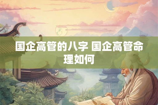 国企高管的八字 国企高管命理如何