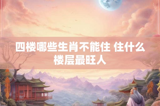 四楼哪些生肖不能住 住什么楼层最旺人