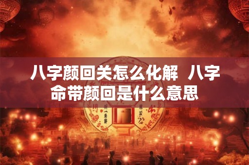 八字颜回关怎么化解  八字命带颜回是什么意思