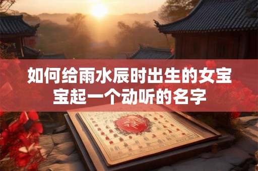 如何给雨水辰时出生的女宝宝起一个动听的名字 如何给雨水辰时出生的女宝宝起一个动听的名字
