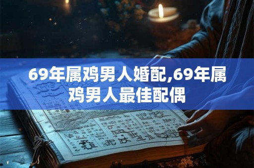 69年属鸡男人婚配,69年属鸡男人最佳配偶 69年属鸡男人婚配,69年属鸡男人最佳配偶