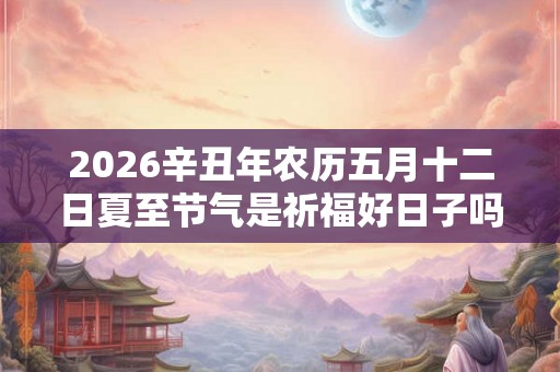 2026辛丑年农历五月十二日夏至节气是祈福好日子吗？