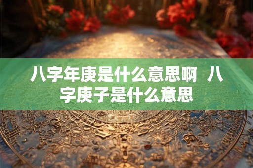 八字年庚是什么意思啊 八字庚子是什么意思 八字年庚是什么意思啊 八字庚子是什么意思