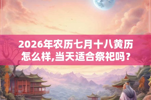 2026年农历七月十八黄历怎么样,当天适合祭祀吗？