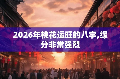 2026年桃花运旺的八字,缘分非常强烈