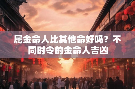 属金命人比其他命好吗？不同时令的金命人吉凶