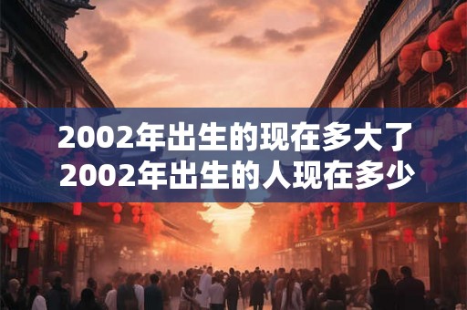 2002年出生的现在多大了 2002年出生的人现在多少岁了