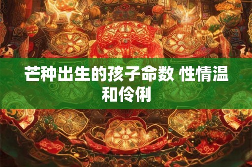 芒种出生的孩子命数 性情温和伶俐 芒种出生的孩子命数 性情温和伶俐