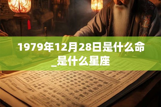 1979年12月28日是什么命_是什么星座