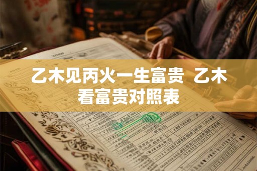 乙木见丙火一生富贵  乙木看富贵对照表