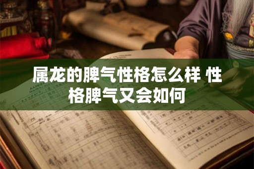 属龙的脾气性格怎么样 性格脾气又会如何