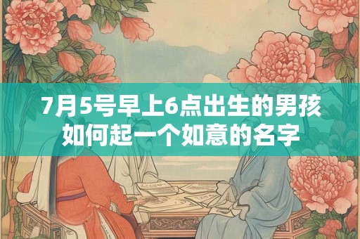 7月5号早上6点出生的男孩如何起一个如意的名字