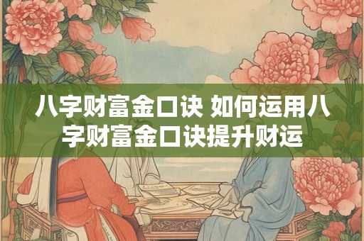 八字财富金口诀 如何运用八字财富金口诀提升财运