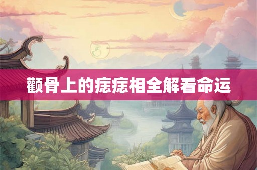 颧骨上的痣痣相全解看命运 颧骨上的痣痣相全解看命运