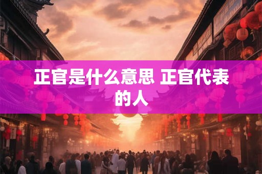 正官是什么意思 正官代表的人