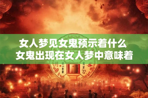 女人梦见女鬼预示着什么 女鬼出现在女人梦中意味着什么 女人梦见女鬼预示着什么 女鬼出现在女人梦中意味着什么