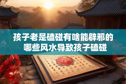 孩子老是磕碰有啥能辟邪的  哪些风水导致孩子磕碰