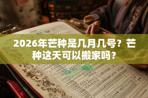 2026年芒种是几月几号？芒种这天可以搬家吗？