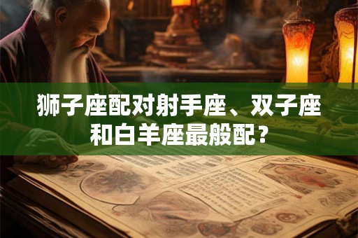 狮子座配对射手座、双子座和白羊座最般配？