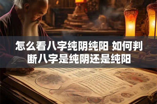 怎么看八字纯阴纯阳 如何判断八字是纯阴还是纯阳 怎么看八字纯阴纯阳 如何判断八字是纯阴还是纯阳