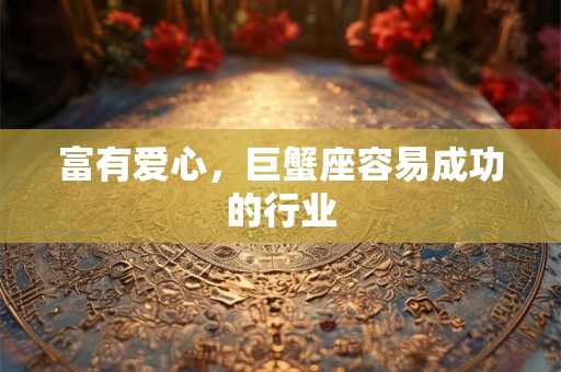 富有爱心,巨蟹座容易成功的行业 富有爱心,巨蟹座容易成功的行业