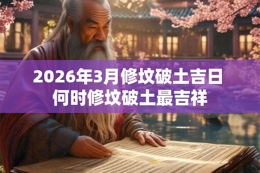2026年3月修坟破土吉日 何时修坟破土最吉祥