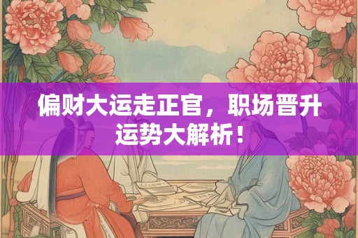 偏财大运走正官，职场晋升运势大解析！