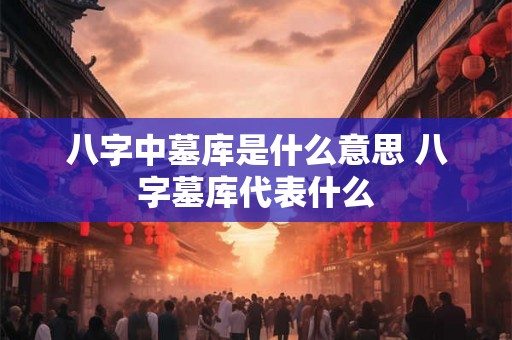 八字中墓库是什么意思 八字墓库代表什么 八字中墓库是什么意思 八字墓库代表什么