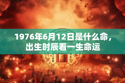 1976年6月12日是什么命，出生时辰看一生命运