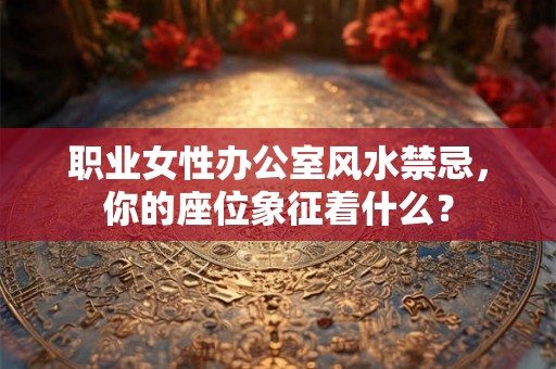 职业女性办公室风水禁忌,你的座位象征着什么? 职业女性办公室风水禁忌,你的座位象征着什么?
