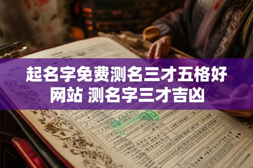 起名字免费测名三才五格好网站 测名字三才吉凶 起名字免费测名三才五格好网站 测名字三才吉凶