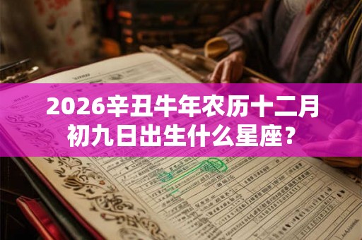 2026辛丑牛年农历十二月初九日出生什么星座？
