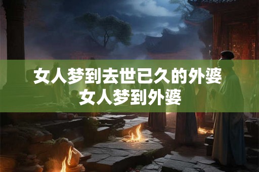女人梦到去世已久的外婆 女人梦到外婆 女人梦到去世已久的外婆 女人梦到外婆